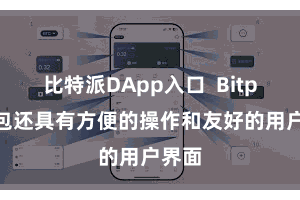 比特派DApp入口  Bitpie钱包还具有方便的操作和友好的用户界面