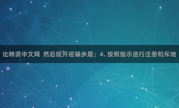 比特派中文网  然后绽开诳骗步履；4. 按照指示进行注册和斥地