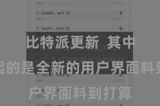 比特派更新  其中最凸起的是全新的用户界面料到打算